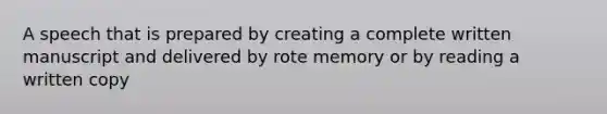 A speech that is prepared by creating a complete written manuscript and delivered by rote memory or by reading a written copy