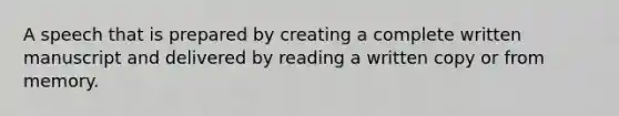 A speech that is prepared by creating a complete written manuscript and delivered by reading a written copy or from memory.