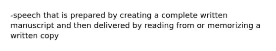 -speech that is prepared by creating a complete written manuscript and then delivered by reading from or memorizing a written copy