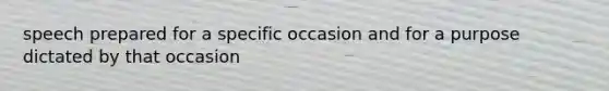 speech prepared for a specific occasion and for a purpose dictated by that occasion