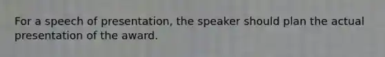 For a speech of presentation, the speaker should plan the actual presentation of the award.