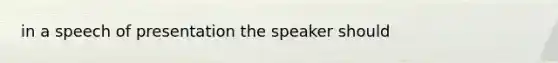 in a speech of presentation the speaker should