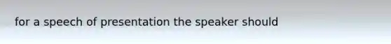 for a speech of presentation the speaker should