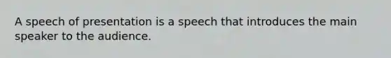 A speech of presentation is a speech that introduces the main speaker to the audience.