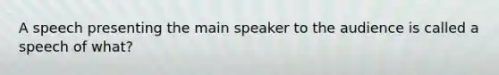 A speech presenting the main speaker to the audience is called a speech of what?