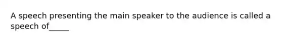 A speech presenting the main speaker to the audience is called a speech of_____