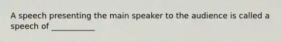 A speech presenting the main speaker to the audience is called a speech of ___________