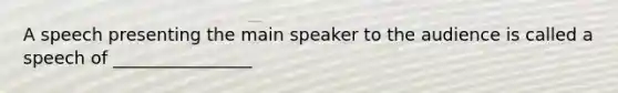 A speech presenting the main speaker to the audience is called a speech of ________________