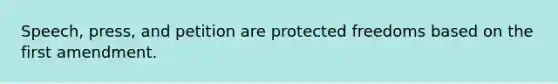 Speech, press, and petition are protected freedoms based on the first amendment.