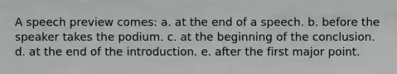 A speech preview comes: a. at the end of a speech. b. before the speaker takes the podium. c. at the beginning of the conclusion. d. at the end of the introduction. e. after the first major point.