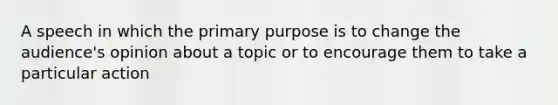 A speech in which the primary purpose is to change the audience's opinion about a topic or to encourage them to take a particular action