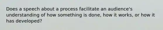 Does a speech about a process facilitate an audience's understanding of how something is done, how it works, or how it has developed?