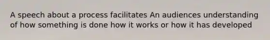 A speech about a process facilitates An audiences understanding of how something is done how it works or how it has developed