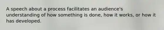 A speech about a process facilitates an audience's understanding of how something is done, how it works, or how it has developed.