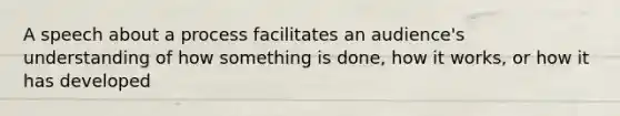 A speech about a process facilitates an audience's understanding of how something is done, how it works, or how it has developed