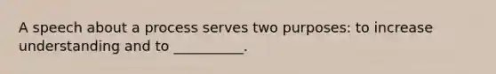 A speech about a process serves two purposes: to increase understanding and to __________.