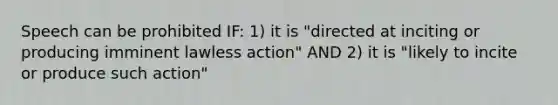 Speech can be prohibited IF: 1) it is "directed at inciting or producing imminent lawless action" AND 2) it is "likely to incite or produce such action"