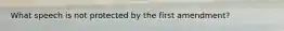 What speech is not protected by the first amendment?