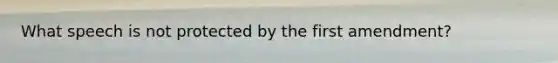 What speech is not protected by the first amendment?