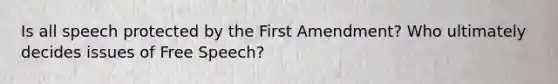 Is all speech protected by the First Amendment? Who ultimately decides issues of Free Speech?