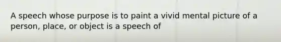 A speech whose purpose is to paint a vivid mental picture of a person, place, or object is a speech of