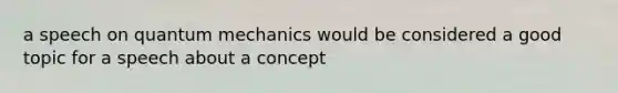 a speech on quantum mechanics would be considered a good topic for a speech about a concept