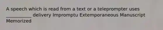 A speech which is read from a text or a teleprompter uses ___________ delivery Impromptu Extemporaneous Manuscript Memorized