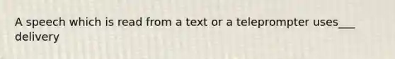 A speech which is read from a text or a teleprompter uses___ delivery