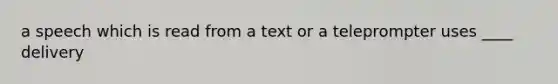 a speech which is read from a text or a teleprompter uses ____ delivery