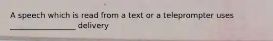 A speech which is read from a text or a teleprompter uses _________________ delivery