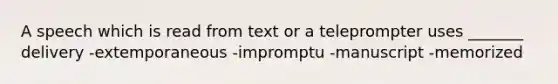 A speech which is read from text or a teleprompter uses _______ delivery -extemporaneous -impromptu -manuscript -memorized