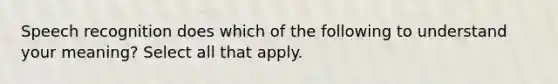 Speech recognition does which of the following to understand your meaning? Select all that apply.