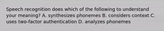 Speech recognition does which of the following to understand your meaning? A. synthesizes phonemes B. considers context C. uses two-factor authentication D. analyzes phonemes