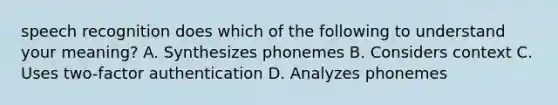 speech recognition does which of the following to understand your meaning? A. Synthesizes phonemes B. Considers context C. Uses two-factor authentication D. Analyzes phonemes