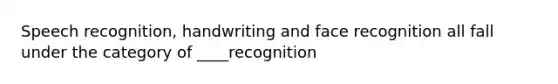 Speech recognition, handwriting and face recognition all fall under the category of ____recognition