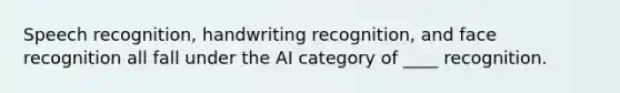 Speech recognition, handwriting recognition, and face recognition all fall under the AI category of ____ recognition.