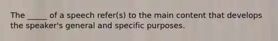 The _____ of a speech refer(s) to the main content that develops the speaker's general and specific purposes.