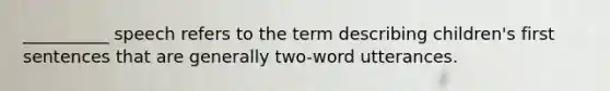 __________ speech refers to the term describing children's first sentences that are generally two-word utterances.