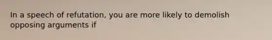 In a speech of refutation, you are more likely to demolish opposing arguments if