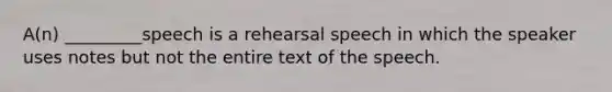 A(n) _________speech is a rehearsal speech in which the speaker uses notes but not the entire text of the speech.