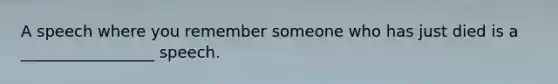 A speech where you remember someone who has just died is a _________________ speech.