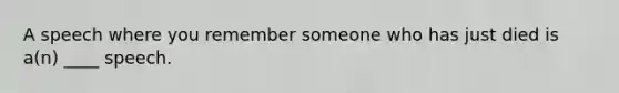 A speech where you remember someone who has just died is a(n) ____ speech.