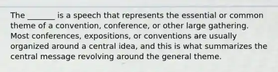 The _______ is a speech that represents the essential or common theme of a convention, conference, or other large gathering. Most conferences, expositions, or conventions are usually organized around a central idea, and this is what summarizes the central message revolving around the general theme.