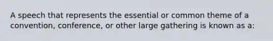 A speech that represents the essential or common theme of a convention, conference, or other large gathering is known as a: