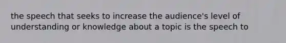 the speech that seeks to increase the audience's level of understanding or knowledge about a topic is the speech to