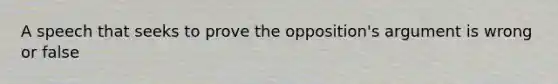 A speech that seeks to prove the opposition's argument is wrong or false