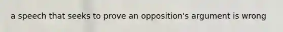 a speech that seeks to prove an opposition's argument is wrong