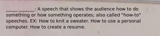 _____ _______: A speech that shows the audience how to do something or how something operates; also called "how-to" speeches. EX: How to knit a sweater. How to use a personal computer. How to create a resume.