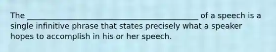 The ____________________________________________ of a speech is a single infinitive phrase that states precisely what a speaker hopes to accomplish in his or her speech.