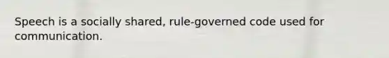 Speech is a socially shared, rule-governed code used for communication.